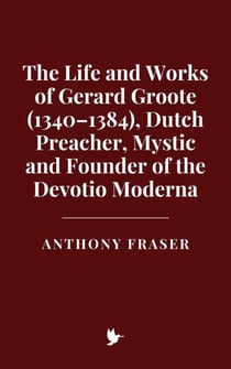 The Life and Works of Gerard Groote (1340–1384), Dutch Preacher, Mystic and Founder of the Devotio Moderna
