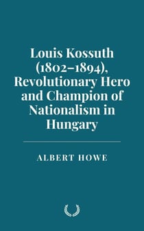 Louis Kossuth (1802–1894), Revolutionary Hero and Champion of Nationalism in Hungary