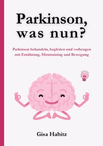 Parkinson, was nun? - Parkinson bewältigen, begleiten und vorbeugen mit Ernährung, Hirntraining und Bewegung