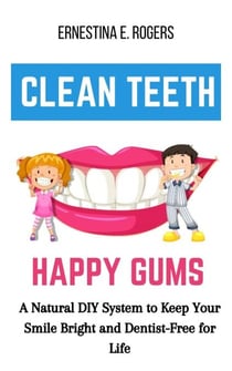 Clean Teeth, Happy Gums: A Natural DIY System to Keep Your Smile Bright and Dentist-Free for Life