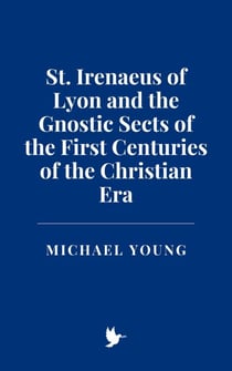 St. Irenaeus of Lyon and the Gnostic Sects of the First Centuries of the Christian Era