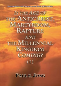Commentaries and Sermons on the Book of Revelation  - Is the Age of the Antichrist, Martyrdom, Rapture and the Millennial Kingdom Coming? (I)