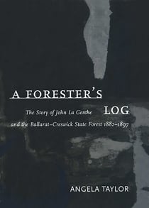 Forester's Log - The story of John La Gerche and the Ballarat-Creswick State Forest 1882-1897