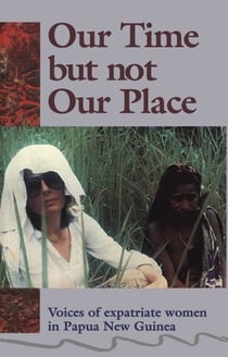 Our Time But Not Our Place - Voices of expatriate women in  Papua New Guinea