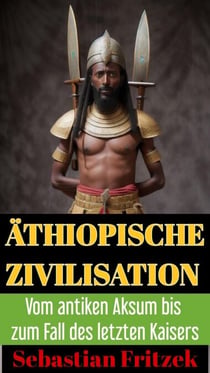 Äthiopische Zivilisation. Vom antiken Aksum bis zum Fall des letzten Kaisers
