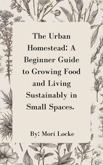 The Urban Homestead: A Beginner Guide to Growing Food and Living Sustainably in Small Spaces