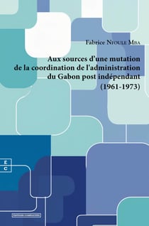 Aux sources d'une mutation de la coordination de l'administration du Gabon post indépendant (1961-1973) - (1961-1973)