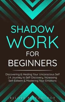 Shadow Work for Beginners: Discovering & Healing Your Unconscious Self | A Journey to Self-Discovery, Increasing Self-Esteem & Mastering Your Emotions