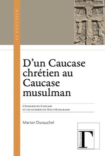 D'un Caucase chrétien au Caucase musulman - L'Albanie du Caucase et les guerres du Haut-Karabakh