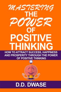 Mastering The Power Of Positive Thinking: How To Attract Success, Happiness And Prosperity Through The Power Of Positive Thinking - Mastering Series, #1