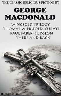 The Classic Religious Fiction by George MacDonald. Wingfold Trilogy.  Illustrated - Thomas Wingfold, Curate; Paul Faber, Surgeon; There and Back