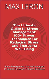 The Ultimate Guide to Stress Management: 100+ Proven Techniques for Reducing Stress and Improving Well-Being