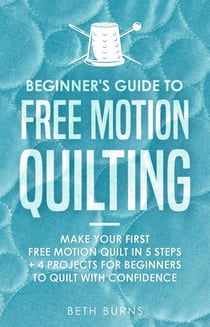 Beginner's Guide to Free Motion Quilting: What Beginners Should Know Before Starting FMQ + 4 Projects for Beginners to Quilt with Confidence