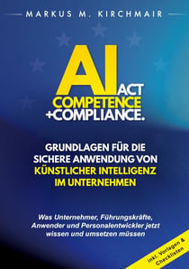 AI Act Competence + Compliance - Grundlagen für die sichere Anwendung von Künstlicher Intelligenz im Unternehmen - Was Unternehmer, Führungskräfte, Anwender und Personalentwickler jetzt wissen und umsetzen müssen