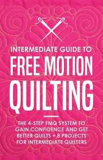 Intermediate Guide to Free Motion Quilting: The 4-Step FMQ System to Gain Confidence and Get Better Quilts + 8 Projects for Intermediate Quilters