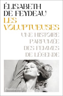 Les voluptueuses. Une histoire parfumée des femmes de légende