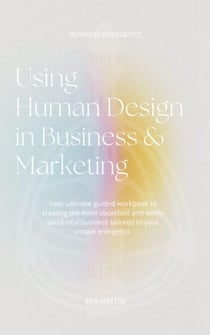 Using Human Design in Business & Marketing; Your Ultimate Guided Workbook to Creating the Most Abundant and Wildly Successful Business Tailored to Your Unique Energetics