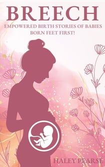Breech: Empowered Stories of Babies Born Feet First! - Empowered Birth Stories Books, #1