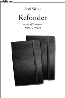 Refonder | notes d’écriture 1990-2009 - de la venue des mots comme matière: notes d’écriture 1990-2009