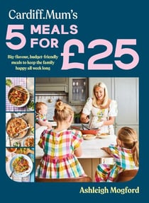 Cardiff Mum’s 5 Meals For £25 - The No.1 Sunday Times Bestseller - Big-flavour, budget-friendly meals to keep the family happy all week long