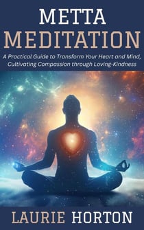 Metta Meditation: A Practical Guide to Transform Your Heart and Mind, Cultivating Compassion through Loving-Kindness