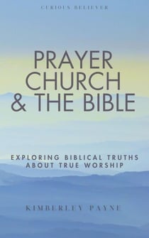 Prayer, Church & The Bible: Exploring Biblical Truths About True Worship - Curious Believer