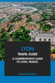 Lyon Travel Guide: A Comprehensive Guide to Lyon, France.