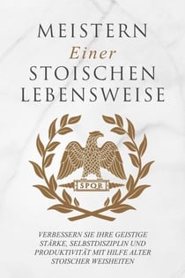 Meistern Einer Stoiker Lebensweise: Verbessern Sie Ihre geistige Stärke, Selbstdisziplin und Produktivität mit Hilfe alter stoischer Weisheiten