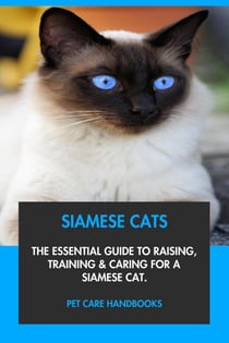 Siamese Cats: The Essential Guide to Raising, Training & Caring for A Siamese Cat.
