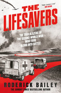 The Lifesavers - The Trailblazers of the Second World War Who Took Blood into Battle