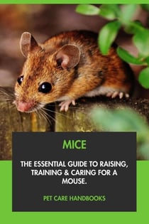 Mice: The Essential Guide to Raising, Training & Caring for A Mouse.