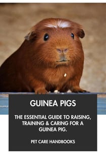 Guinea Pigs: The Essential Guide to Raising, Training & Caring for A Guinea Pig.