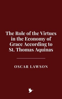 The Role of the Virtues in the Economy of Grace According to St. Thomas Aquinas