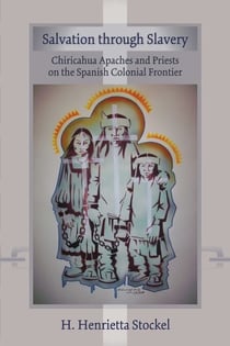 Salvation Through Slavery - Chiricahua Apaches and Priests on the Spanish Colonial Frontier