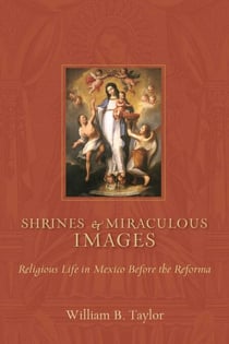 Shrines and Miraculous Images - Religious Life in Mexico Before the Reforma