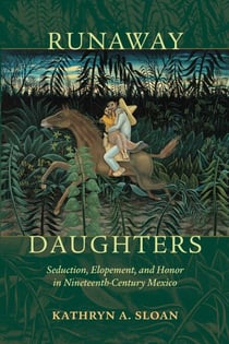 Runaway Daughters - Seduction, Elopement, and Honor in Nineteenth-Century Mexico