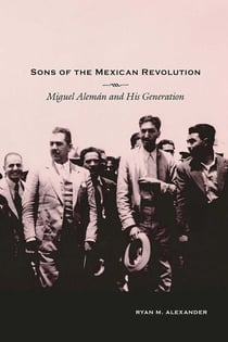 Sons of the Mexican Revolution - Miguel Alemán and His Generation