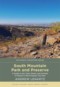 South Mountain Park and Preserve - A Guide to the Trails, Plants, and Animals in Phoenix's Most Popular City Park
