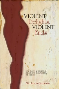 Violent Delights, Violent Ends - Sex, Race, and Honor in Colonial Cartagena de Indias