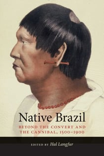 Native Brazil - Beyond the Convert and the Cannibal, 1500-1900