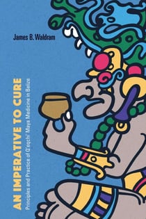 An Imperative to Cure - Principles and Practice of Q'eqchi' Maya Medicine in Belize