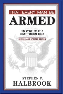 That Every Man Be Armed - The Evolution of a Constitutional Right. Revised and Updated Edition.