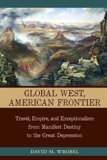 Global West, American Frontier - Travel, Empire, and Exceptionalism from Manifest Destiny to the Great Depression