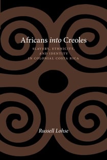 Africans into Creoles - Slavery, Ethnicity, and Identity in Colonial Costa Rica