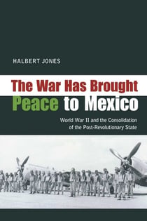 The War Has Brought Peace to Mexico - World War II and the Consolidation of the Post-Revolutionary State