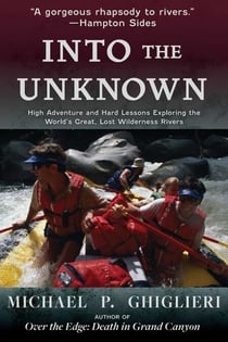 Into the Unknown - High Adventure and Hard Lessons Exploring the World's Great, Lost Wilderness Rivers