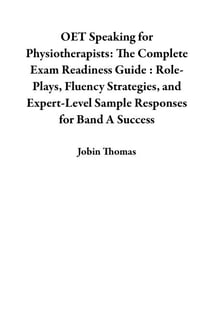 OET Speaking for Physiotherapists: The Complete Exam Readiness Guide : Role-Plays, Fluency Strategies, and Expert-Level Sample Responses for Band A Success