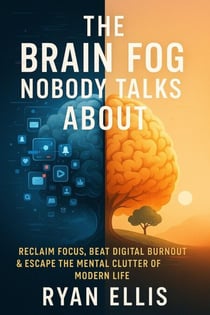 Brain Fog Detox: Reclaim Focus, Escape Digital Overload, and Reset Your Mind in a Screen-Obsessed World