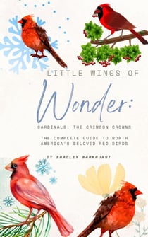 Little Wings of Wonder: Cardinals, the Crimson Crowns The Complete Guide to North America's Beloved Red Birds - Little Wings of Wonder