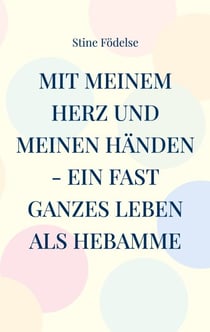 Mit meinem Herz und meinen Händen - ein fast ganzes Leben als Hebamme - Von A wie Anton bis Z wie Zwän